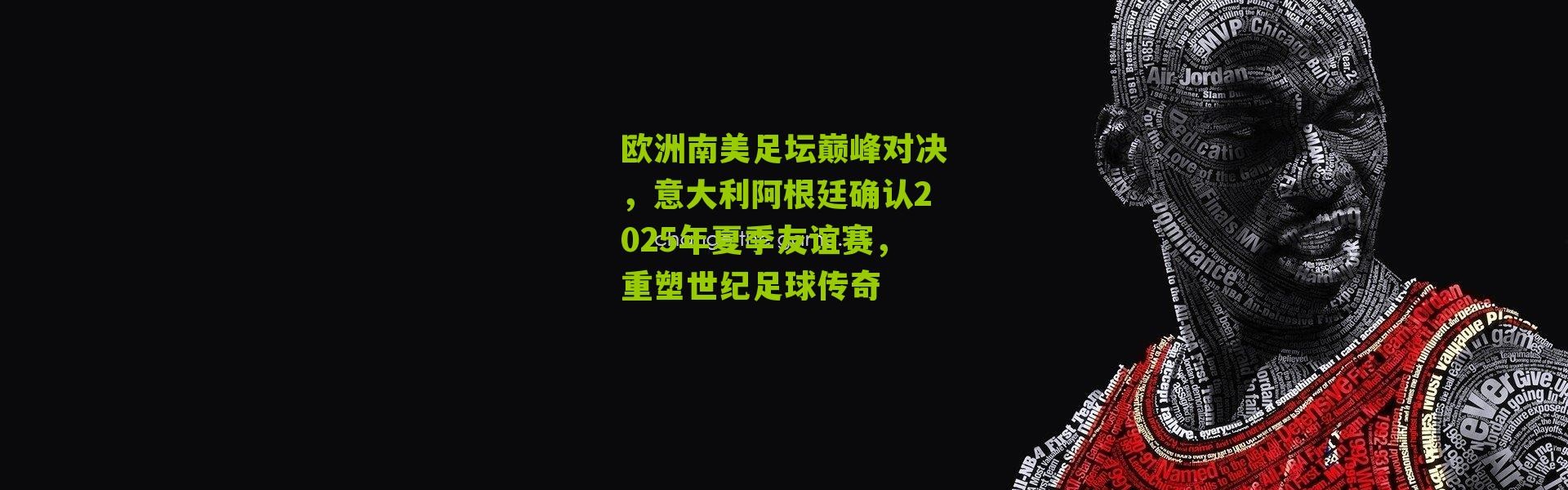 欧洲南美足坛巅峰对决，意大利阿根廷确认2025年夏季友谊赛，重塑世纪足球传奇