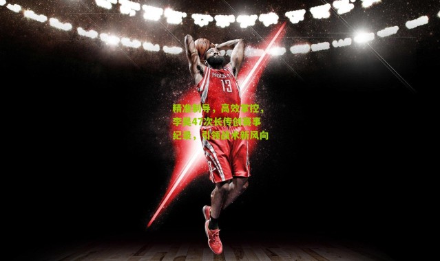 精准制导，高效掌控，李昊47次长传创赛事纪录，引领战术新风向