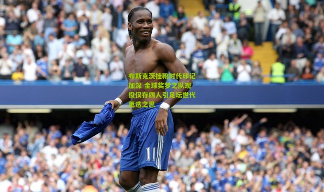 布斯克茨挂靴时代印记加深 金球奖梦之队现役仅存四人引足坛世代更迭之思