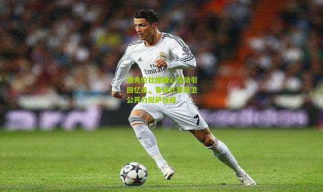 洛夫伦社媒暖心互动引回忆杀，昔日红军铁卫公开力挺萨拉赫