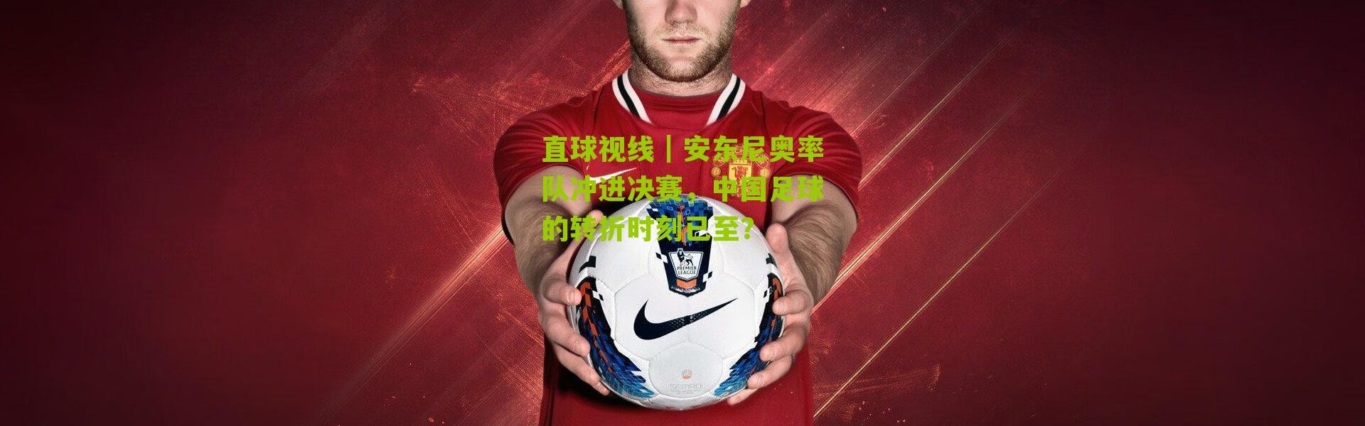 直球视线｜安东尼奥率队冲进决赛，中国足球的转折时刻已至？