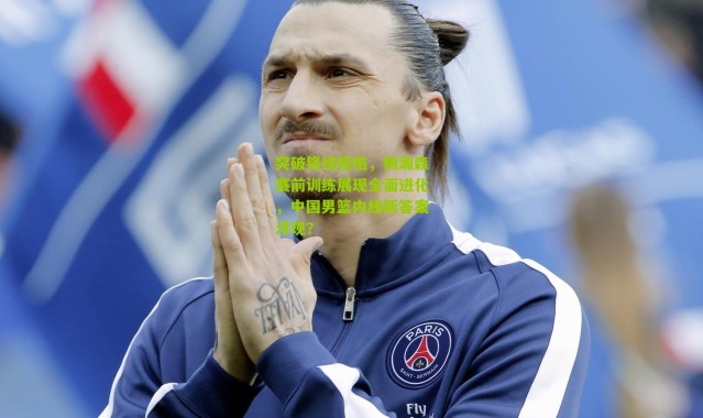 突破锋线桎梏，杨瀚森赛前训练展现全面进化，中国男篮内线新答案浮现？