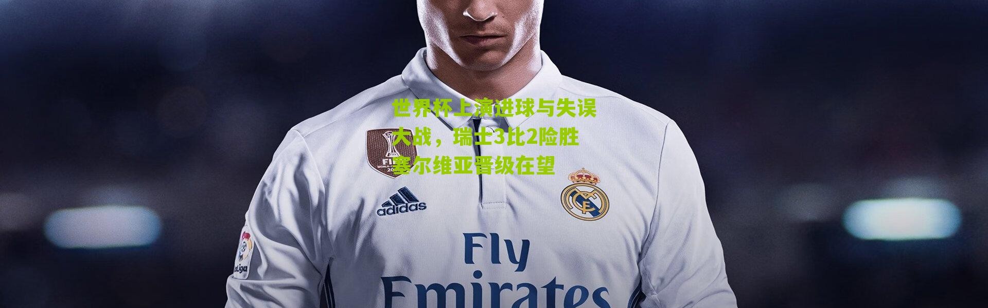 世界杯上演进球与失误大战，瑞士3比2险胜塞尔维亚晋级在望