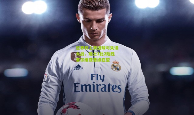 世界杯上演进球与失误大战，瑞士3比2险胜塞尔维亚晋级在望