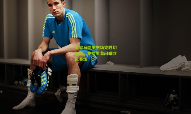 皇家马德里主场完胜切尔西，罗德里戈闪耀欧冠赛场