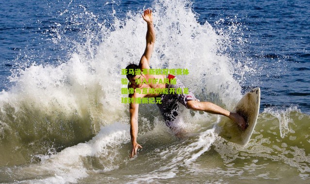 亚马逊革新欧冠观赛体验，引入FIFA风格图像与互动功能开启足球转播新纪元