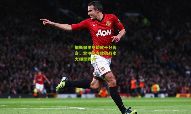 加斯佩里尼铸就千分传奇，意甲官方致敬战术大师里程碑