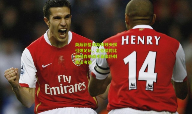 英超新星埃斯特旺天赋引爆足坛，北伦敦德比前阿森纳战术面临热刺高压考验