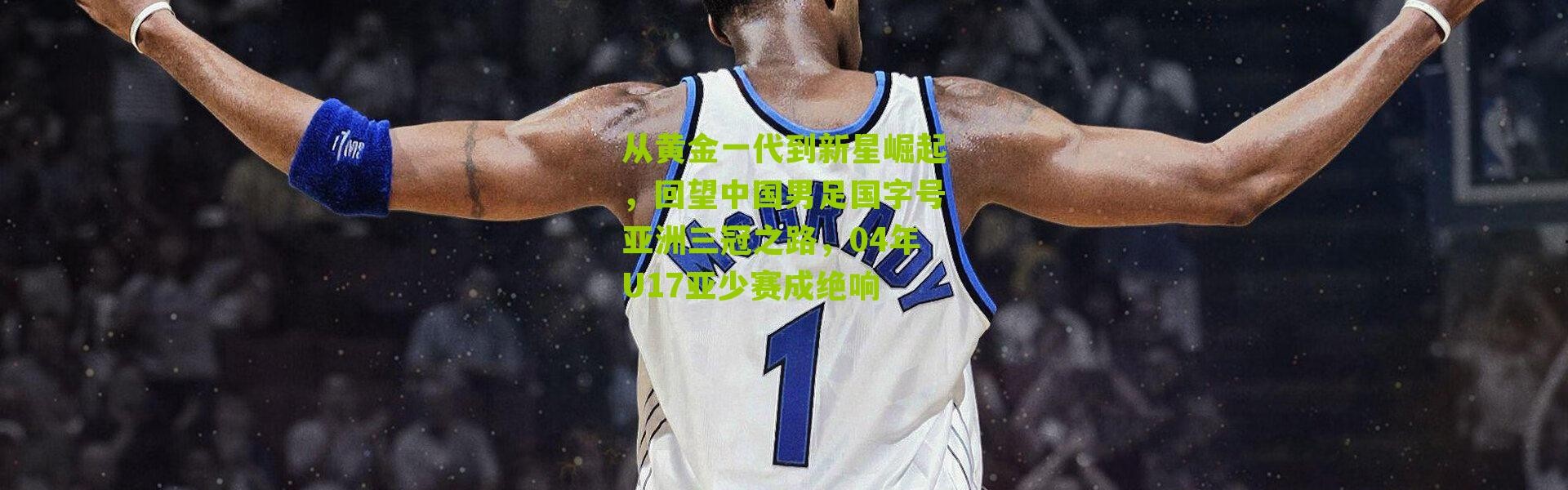 从黄金一代到新星崛起，回望中国男足国字号亚洲三冠之路，04年U17亚少赛成绝响