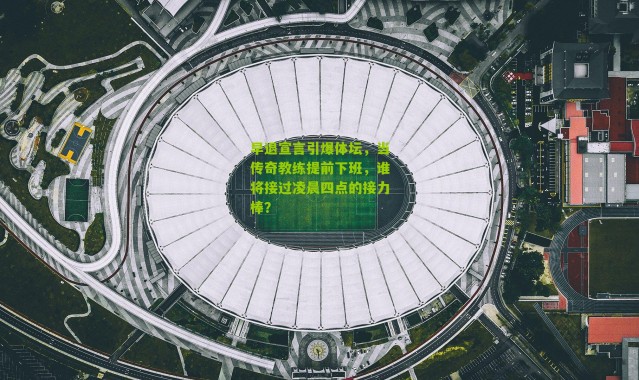 早退宣言引爆体坛，当传奇教练提前下班，谁将接过凌晨四点的接力棒？