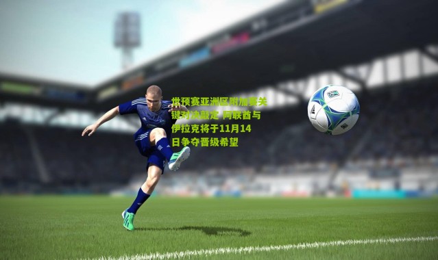 世预赛亚洲区附加赛关键对决敲定 阿联酋与伊拉克将于11月14日争夺晋级希望