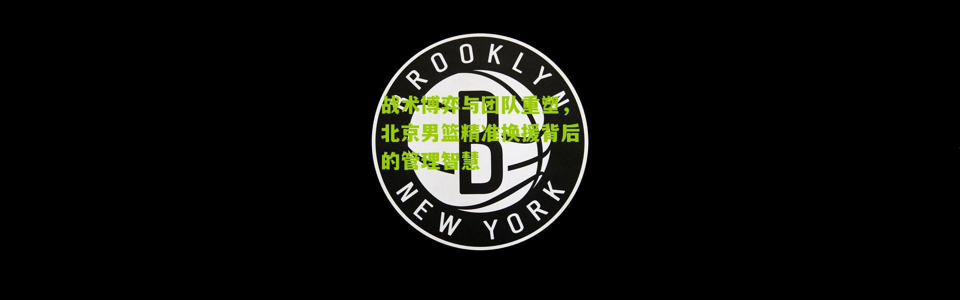 战术博弈与团队重塑，北京男篮精准换援背后的管理智慧