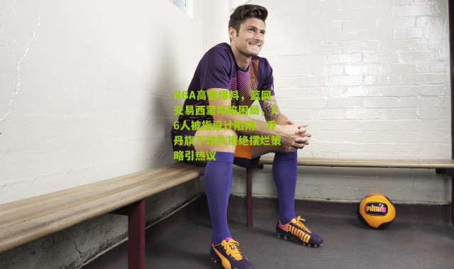 NBA高管爆料，篮网交易西蒙斯陷困局，76人被指设计陷阱；乔丹旗下球队拒绝摆烂策略引热议