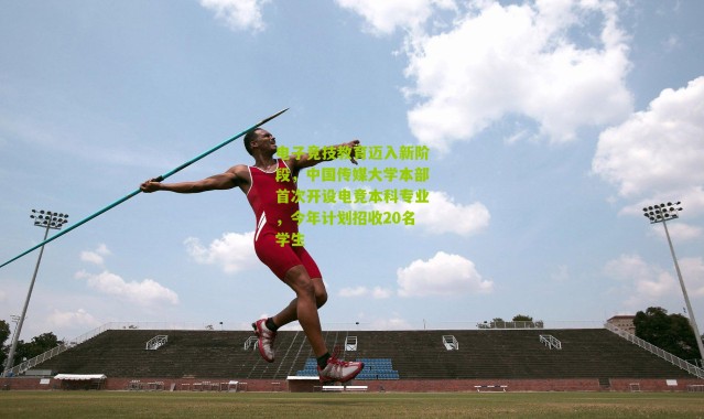 电子竞技教育迈入新阶段，中国传媒大学本部首次开设电竞本科专业，今年计划招收20名学生