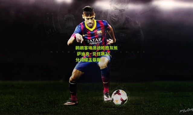 鹈鹕客场激战险胜灰熊 萨迪克·贝狂飙36分闪耀孟菲斯