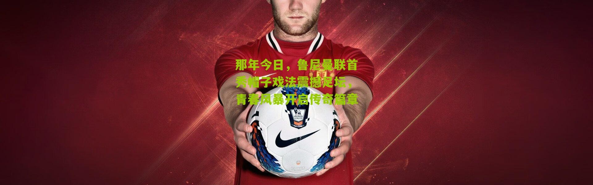 那年今日，鲁尼曼联首秀帽子戏法震撼足坛，青春风暴开启传奇篇章
