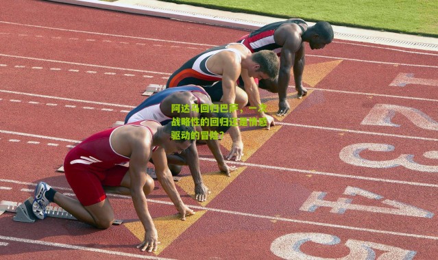 阿达马回归巴萨，一次战略性的回归还是情感驱动的冒险？