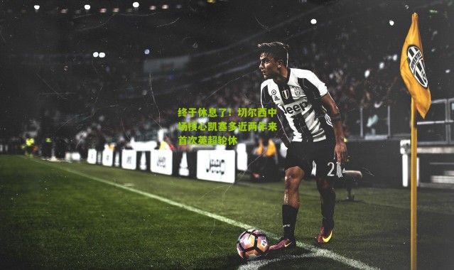 终于休息了！切尔西中场核心凯塞多近两年来首次英超轮休