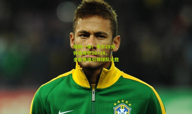 攻防一体！韦尔28分钟高效砍20+14，全能表现引领球队大胜