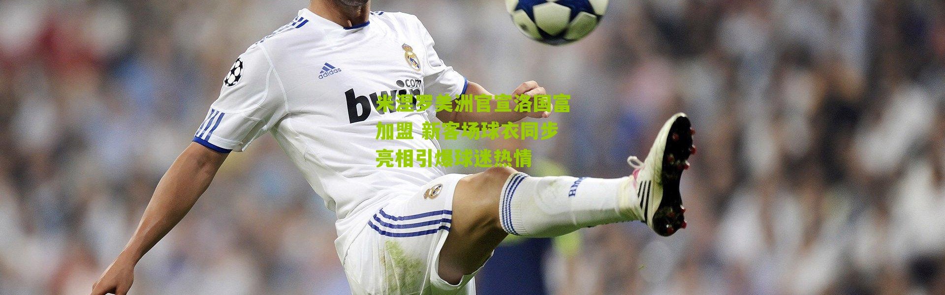 米涅罗美洲官宣洛国富加盟 新客场球衣同步亮相引爆球迷热情