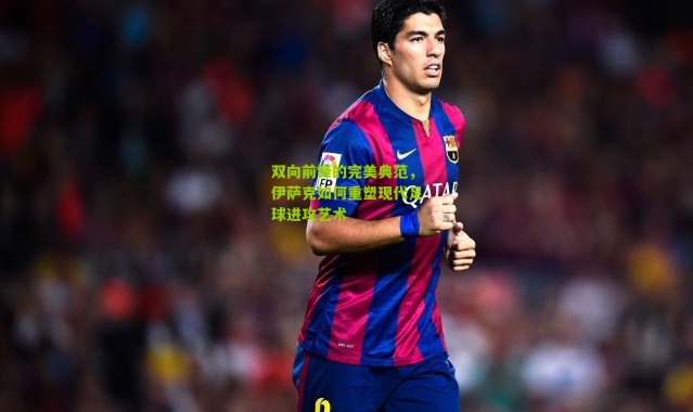 双向前锋的完美典范，伊萨克如何重塑现代足球进攻艺术