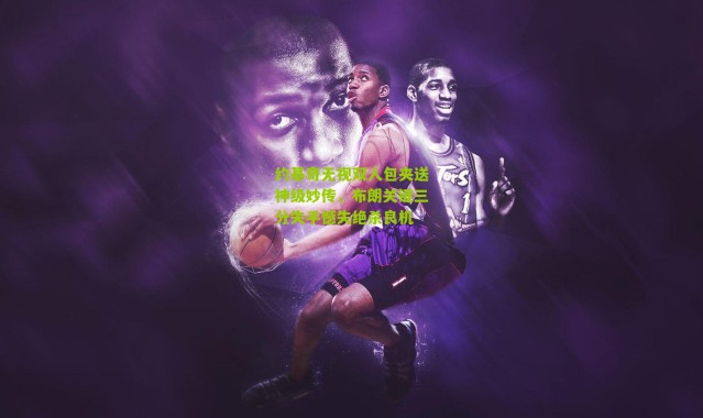 约基奇无视双人包夹送神级妙传，布朗关键三分失手憾失绝杀良机