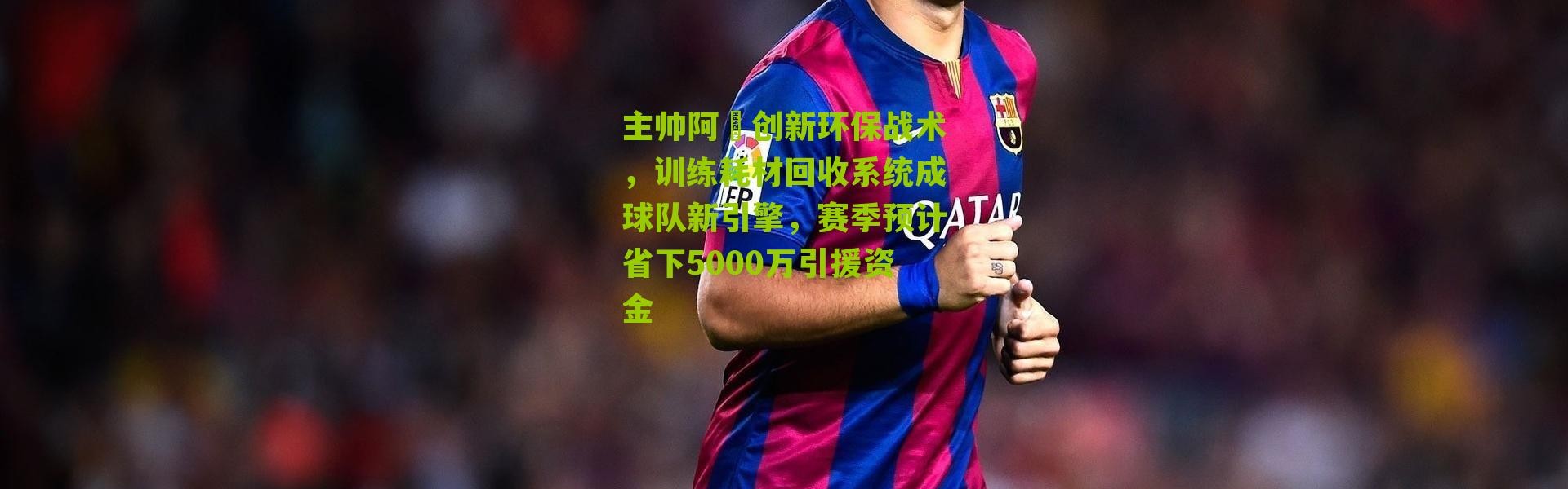 主帅阿囧创新环保战术，训练耗材回收系统成球队新引擎，赛季预计省下5000万引援资金