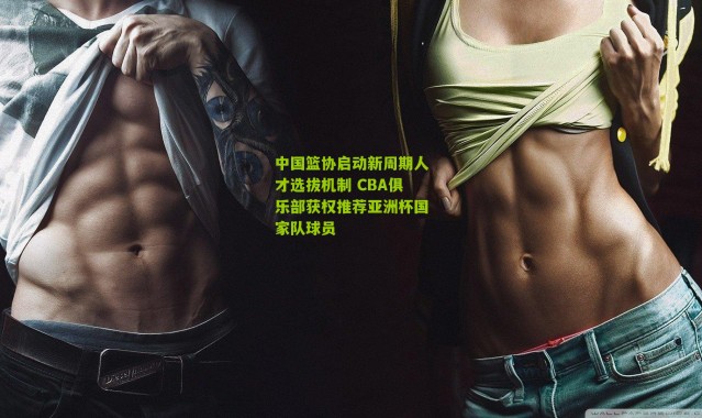中国篮协启动新周期人才选拔机制 CBA俱乐部获权推荐亚洲杯国家队球员