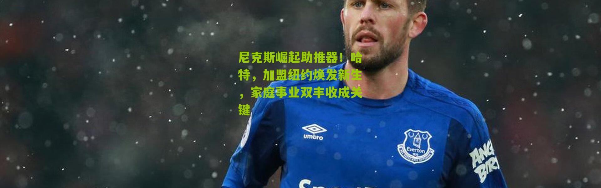 尼克斯崛起助推器！哈特，加盟纽约焕发新生，家庭事业双丰收成关键