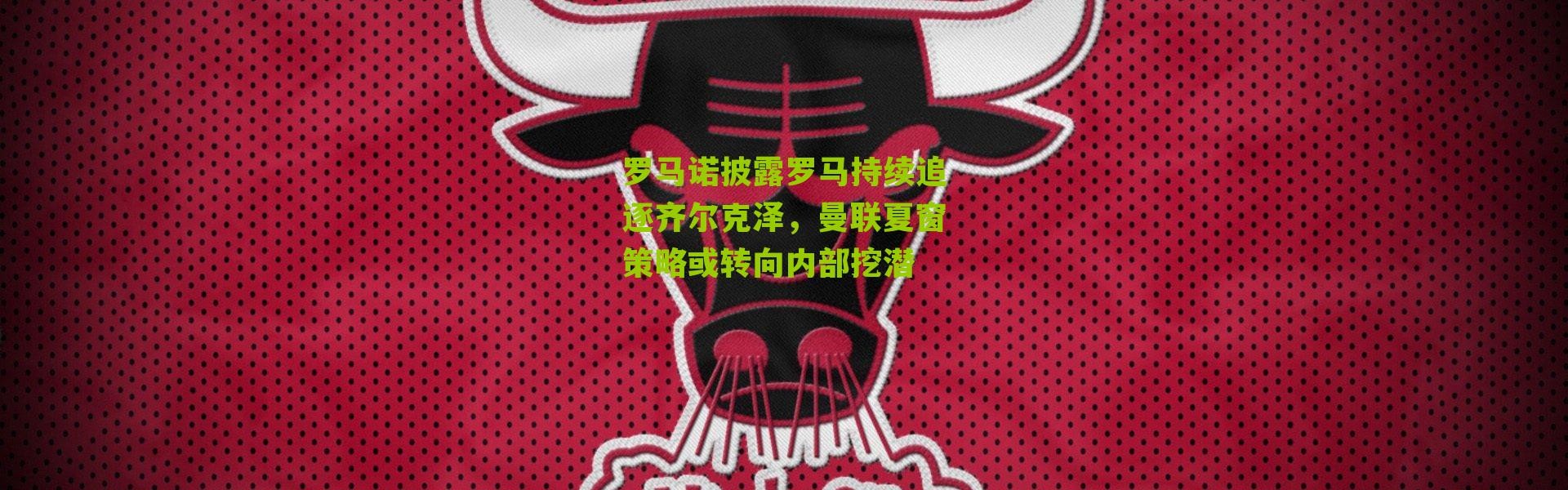 罗马诺披露罗马持续追逐齐尔克泽，曼联夏窗策略或转向内部挖潜