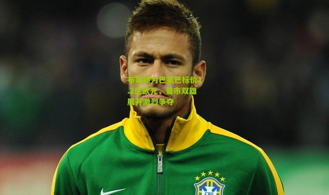 布莱顿为巴莱巴标价1.2亿欧元，曼市双雄展开激烈争夺