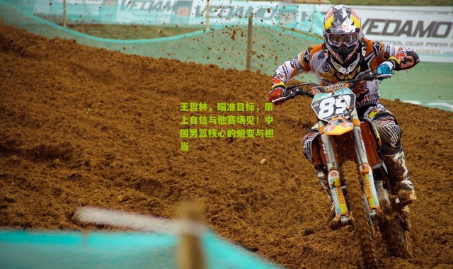 王哲林，瞄准目标，带上自信与他赛场见！中国男篮核心的蜕变与担当