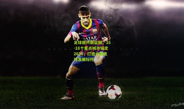 足球振兴新蓝图，16-18个重点城市锚定2035，打造中国足球发展标杆