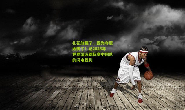 礼花放慢了，因为夺冠太快了！记2025年世界游泳锦标赛中国队的闪电胜利