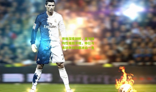 世体深度剖析，皇马结构性难题浮现，帅位与青训争议仅是冰山一角