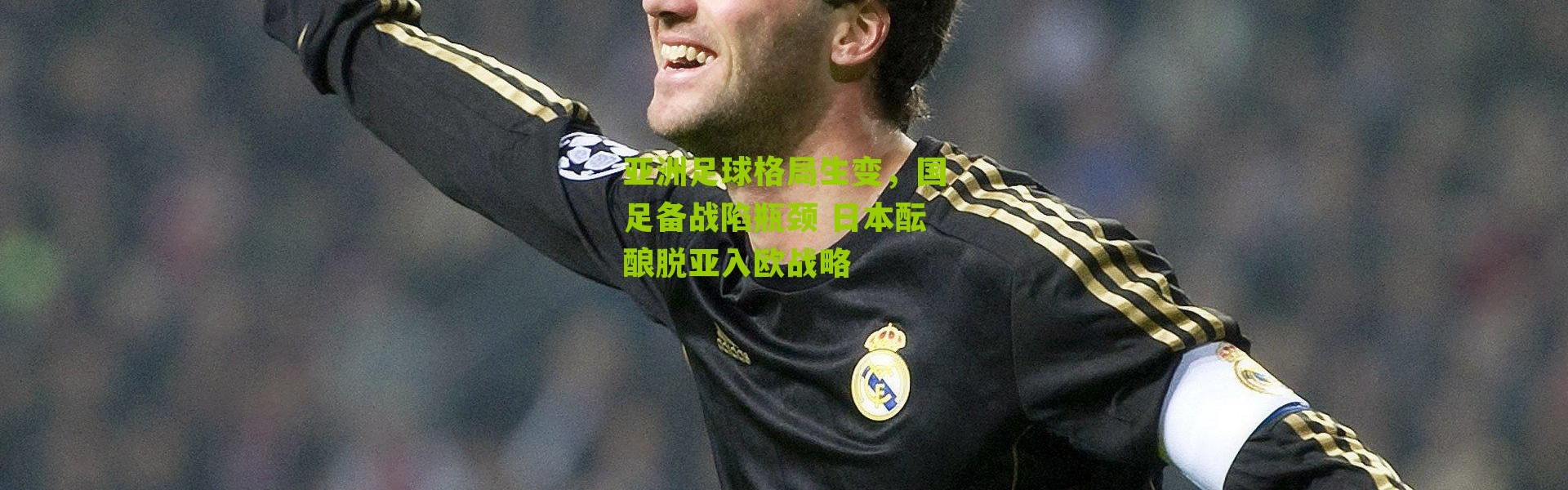 亚洲足球格局生变，国足备战陷瓶颈 日本酝酿脱亚入欧战略