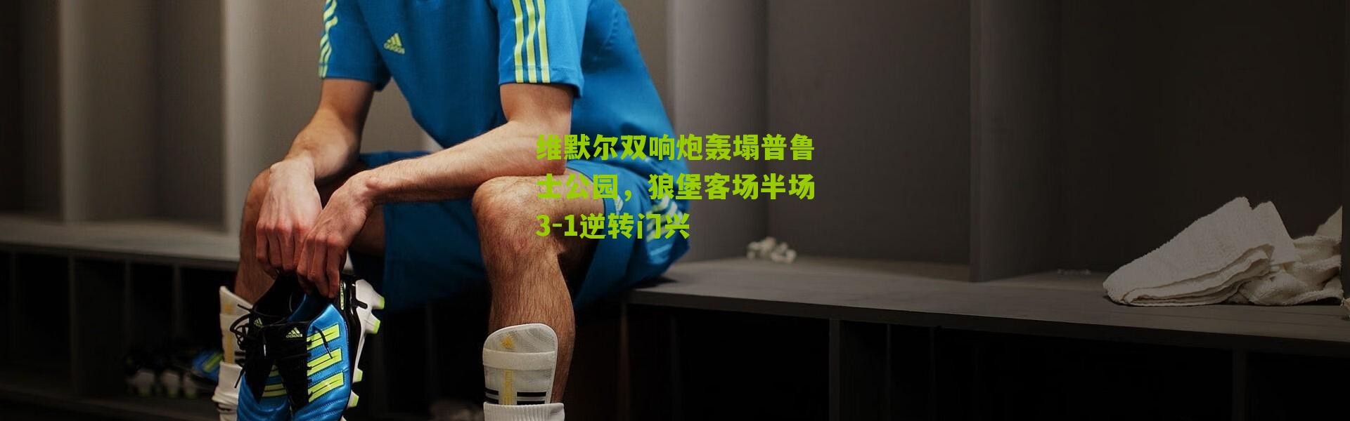 维默尔双响炮轰塌普鲁士公园，狼堡客场半场3-1逆转门兴