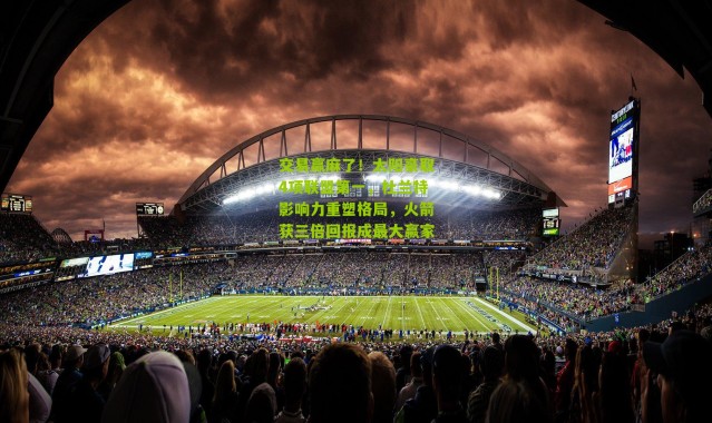 交易赢麻了！太阳豪取4项联盟第一，杜兰特影响力重塑格局，火箭获三倍回报成最大赢家