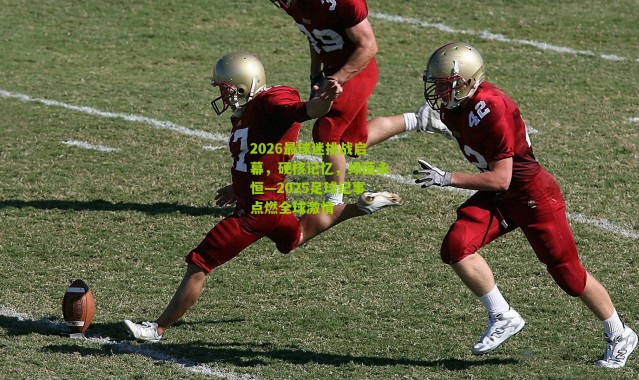 2026最球迷挑战启幕，硬核记忆，绿茵永恒—2025足球纪事点燃全球激情