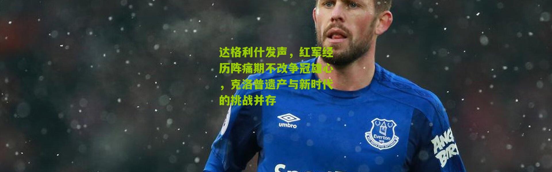 达格利什发声，红军经历阵痛期不改争冠雄心，克洛普遗产与新时代的挑战并存