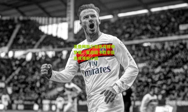 圣詹姆斯公园再成穆帅梦魇，客战纽卡胜率低迷成难解心结