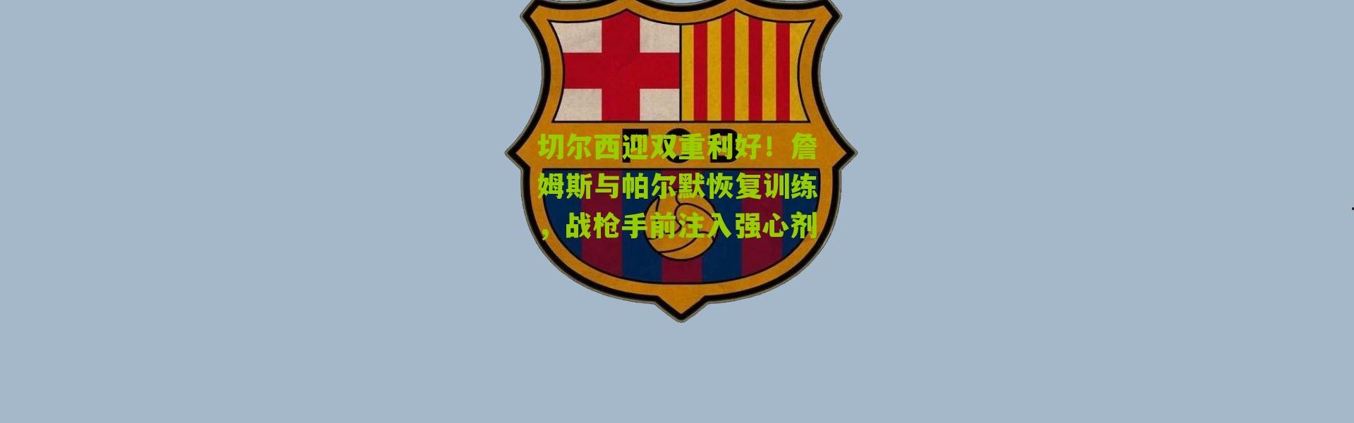 切尔西迎双重利好！詹姆斯与帕尔默恢复训练，战枪手前注入强心剂