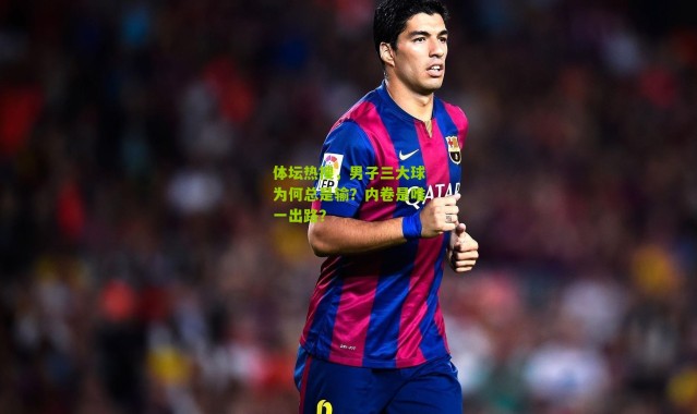 体坛热搜，男子三大球为何总是输？内卷是唯一出路？