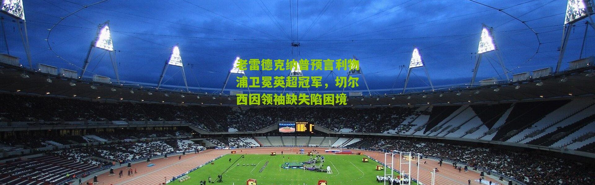 老雷德克纳普预言利物浦卫冕英超冠军，切尔西因领袖缺失陷困境