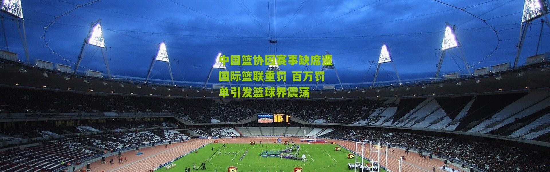 中国篮协因赛事缺席遭国际篮联重罚 百万罚单引发篮球界震荡