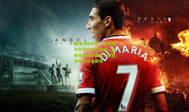 赛场冲突升级，施罗德与东契奇激烈对峙，肢体接触细节曝光，背后涉多次言语摩擦