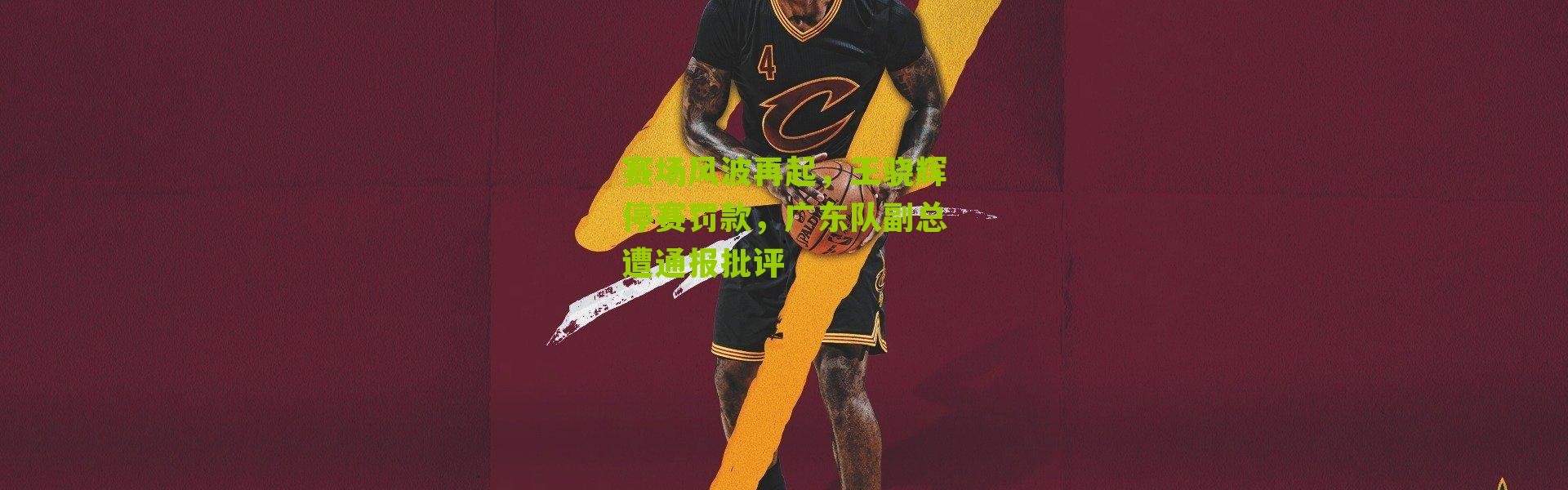 赛场风波再起，王骁辉停赛罚款，广东队副总遭通报批评
