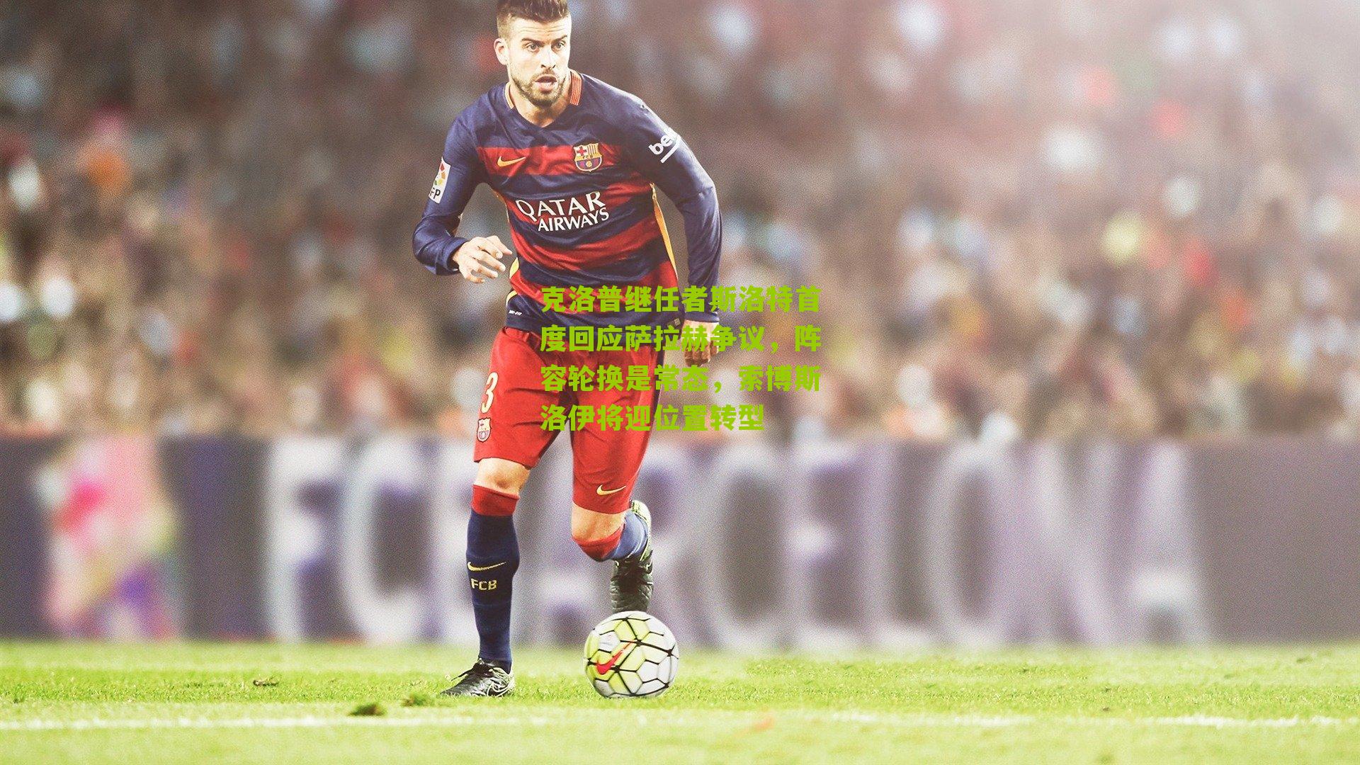 克洛普继任者斯洛特首度回应萨拉赫争议，阵容轮换是常态，索博斯洛伊将迎位置转型