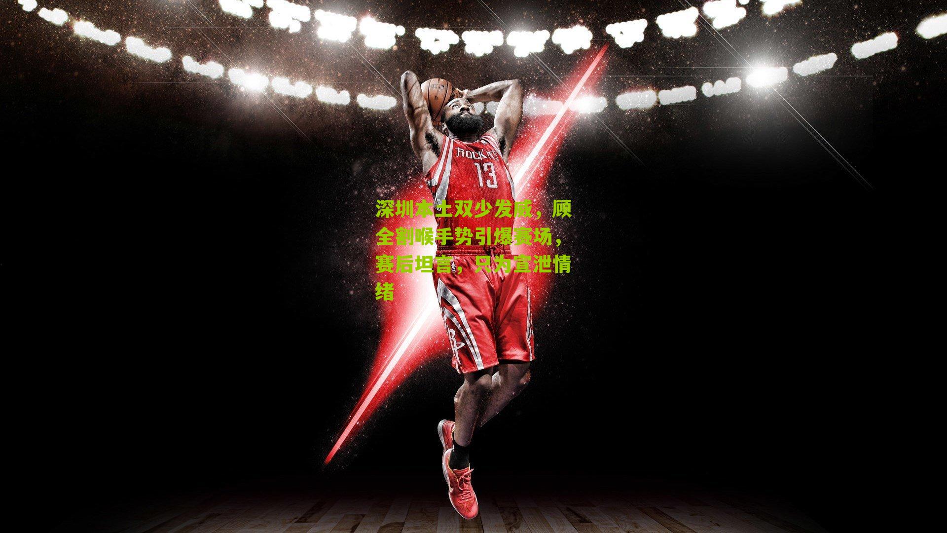 深圳本土双少发威，顾全割喉手势引爆赛场，赛后坦言，只为宣泄情绪